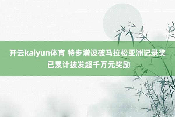 开云kaiyun体育 特步增设破马拉松亚洲记录奖 已累计披发超千万元奖励