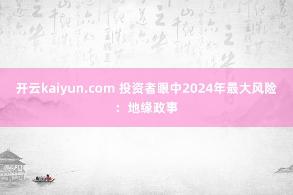 开云kaiyun.com 投资者眼中2024年最大风险：地缘政事