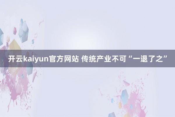 开云kaiyun官方网站 传统产业不可“一退了之”