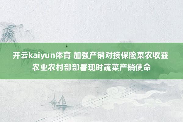 开云kaiyun体育 加强产销对接保险菜农收益 农业农村部部署现时蔬菜产销使命