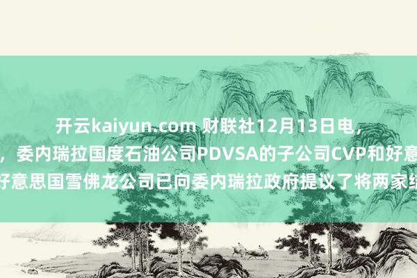 开云kaiyun.com 财联社12月13日电，委内瑞拉副石油部长暗意，委内瑞拉国度石油公司PDVSA的子公司CVP和好意思国雪佛龙公司已向委内瑞拉政府提议了将两家结伴企业的互助期限...