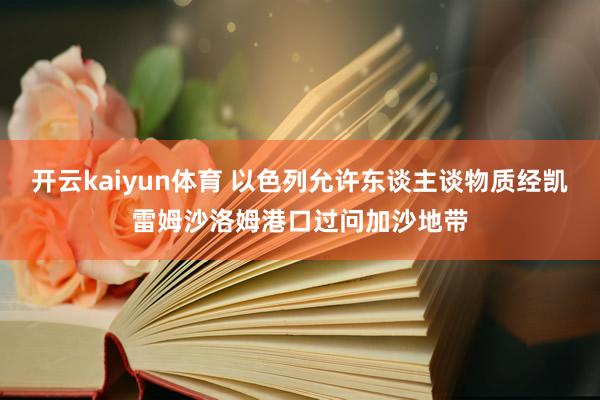 开云kaiyun体育 以色列允许东谈主谈物质经凯雷姆沙洛姆港口过问加沙地带