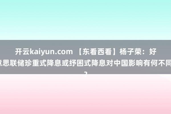 开云kaiyun.com 【东看西看】杨子荣：好意思联储珍重式降息或纾困式降息对中国影响有何不同？