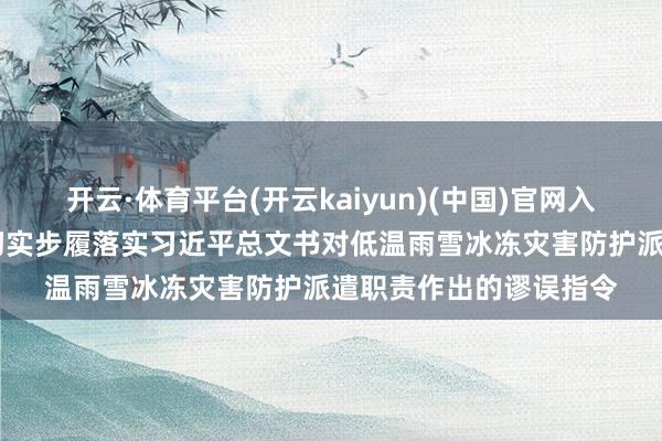 开云·体育平台(开云kaiyun)(中国)官网入口登录 各地各部门以切实步履落实习近平总文书对低温雨雪冰冻灾害防护派遣职责作出的谬误指令