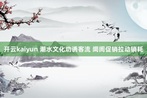 开云kaiyun 潮水文化劝诱客流 阛阓促销拉动销耗