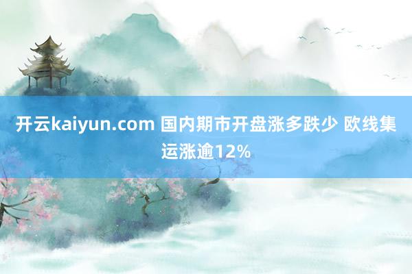 开云kaiyun.com 国内期市开盘涨多跌少 欧线集运涨逾12%