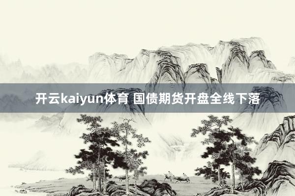 开云kaiyun体育 国债期货开盘全线下落