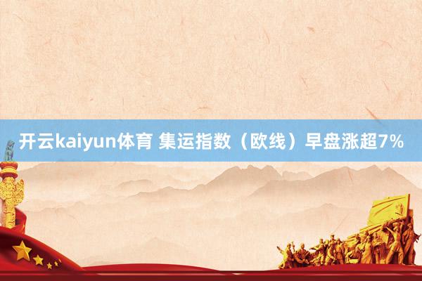 开云kaiyun体育 集运指数（欧线）早盘涨超7%