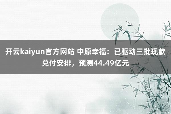 开云kaiyun官方网站 中原幸福：已驱动三批现款兑付安排，预测44.49亿元