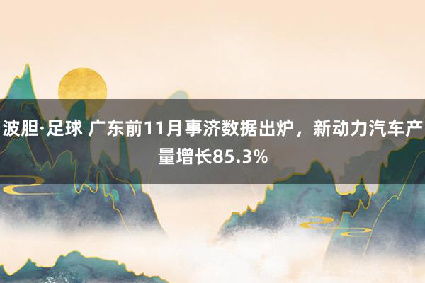 波胆·足球 广东前11月事济数据出炉，新动力汽车产量增长85.3%