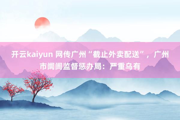 开云kaiyun 网传广州“截止外卖配送”，广州市阛阓监督惩办局：严重乌有