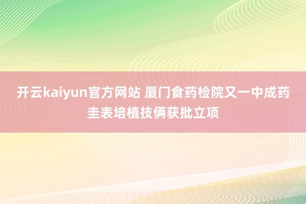 开云kaiyun官方网站 厦门食药检院又一中成药圭表培植技俩获批立项