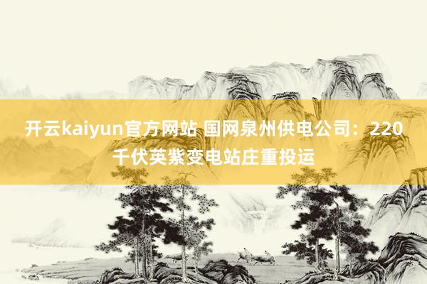 开云kaiyun官方网站 国网泉州供电公司：220千伏英紫变电站庄重投运