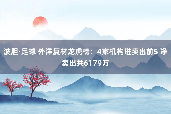 波胆·足球 外洋复材龙虎榜：4家机构进卖出前5 净卖出共6179万