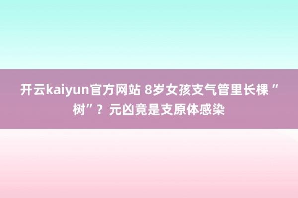 开云kaiyun官方网站 8岁女孩支气管里长棵“树”？元凶竟是支原体感染