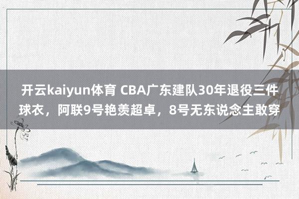 开云kaiyun体育 CBA广东建队30年退役三件球衣，阿联9号艳羡超卓，8号无东说念主敢穿