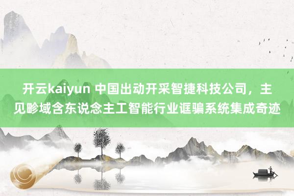 开云kaiyun 中国出动开采智捷科技公司，主见畛域含东说念主工智能行业诓骗系统集成奇迹