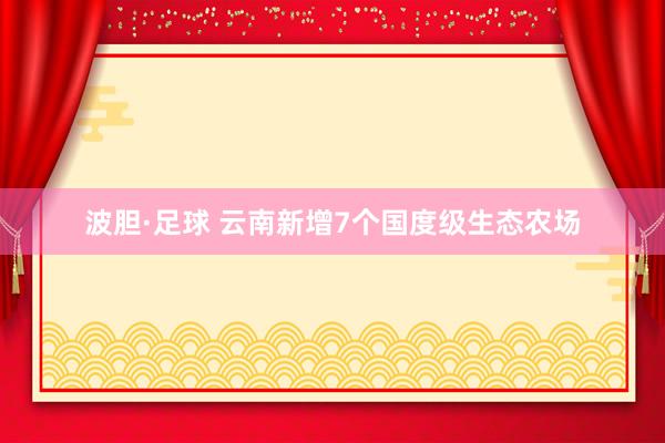 波胆·足球 云南新增7个国度级生态农场