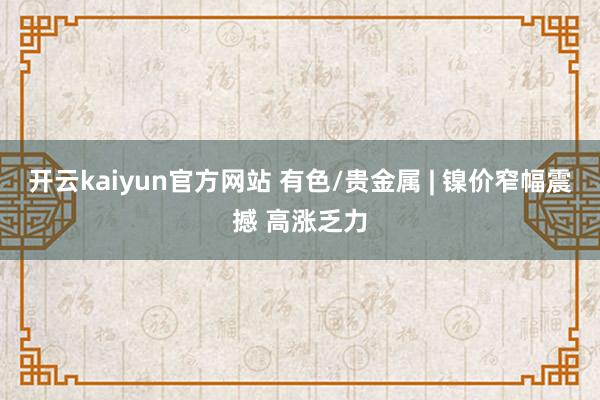 开云kaiyun官方网站 有色/贵金属 | 镍价窄幅震撼 高涨乏力