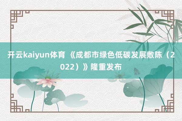 开云kaiyun体育 《成都市绿色低碳发展敷陈（2022）》隆重发布