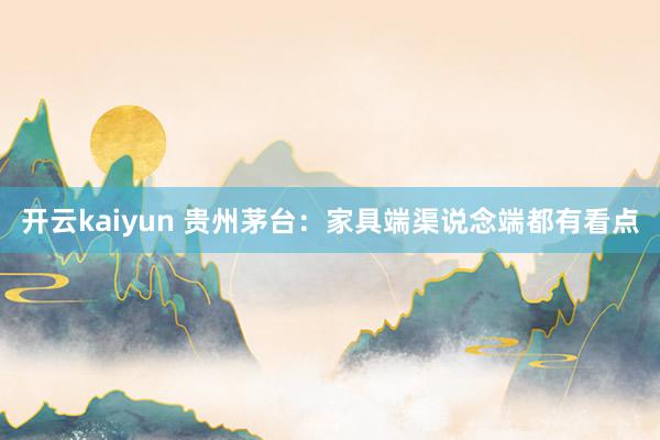 开云kaiyun 贵州茅台：家具端渠说念端都有看点