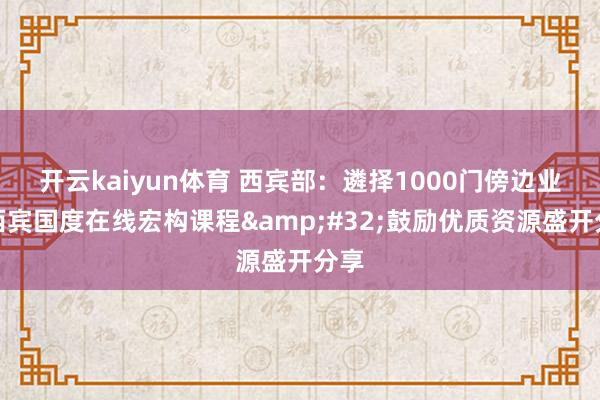 开云kaiyun体育 西宾部：遴择1000门傍边业绩西宾国度在线宏构课程&#32;鼓励优质资源盛开分享