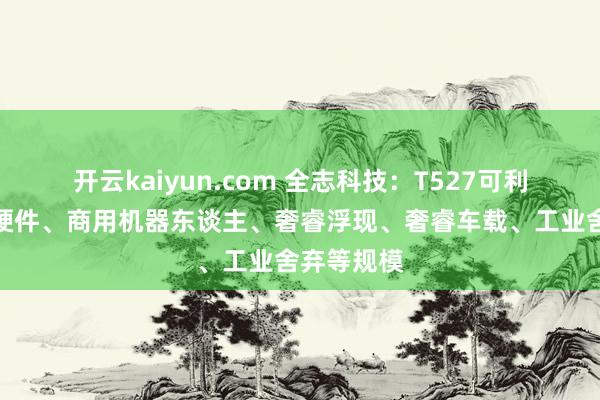 开云kaiyun.com 全志科技：T527可利用在智能硬件、商用机器东谈主、奢睿浮现、奢睿车载、工业舍弃等规模