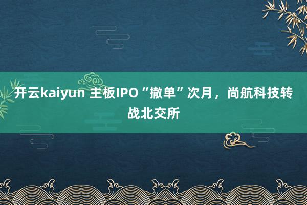 开云kaiyun 主板IPO“撤单”次月，尚航科技转战北交所