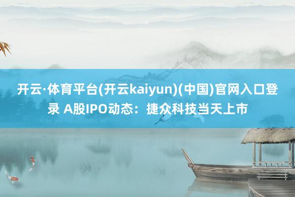 开云·体育平台(开云kaiyun)(中国)官网入口登录 A股IPO动态：捷众科技当天上市