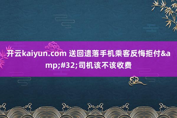 开云kaiyun.com 送回遗落手机乘客反悔拒付&#32;司机该不该收费