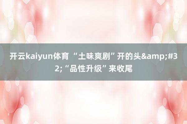 开云kaiyun体育 “土味爽剧”开的头&#32;“品性升级”来收尾