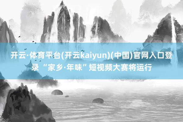 开云·体育平台(开云kaiyun)(中国)官网入口登录 “家乡·年味”短视频大赛将运行