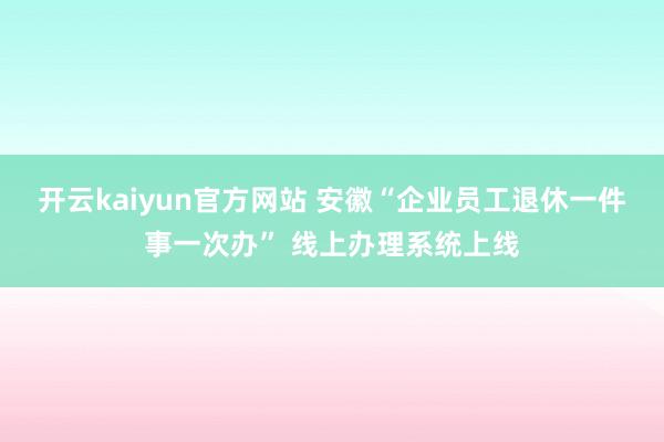 开云kaiyun官方网站 安徽“企业员工退休一件事一次办” 线上办理系统上线