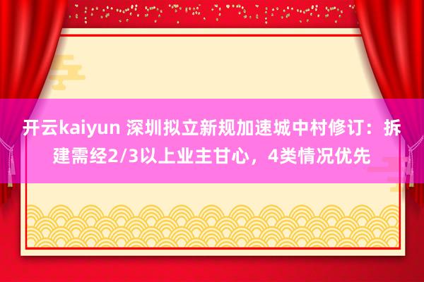 开云kaiyun 深圳拟立新规加速城中村修订：拆建需经2/3以上业主甘心，4类情况优先