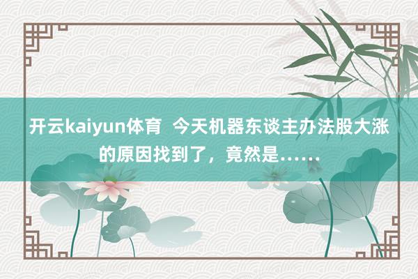 开云kaiyun体育  今天机器东谈主办法股大涨的原因找到了，竟然是……