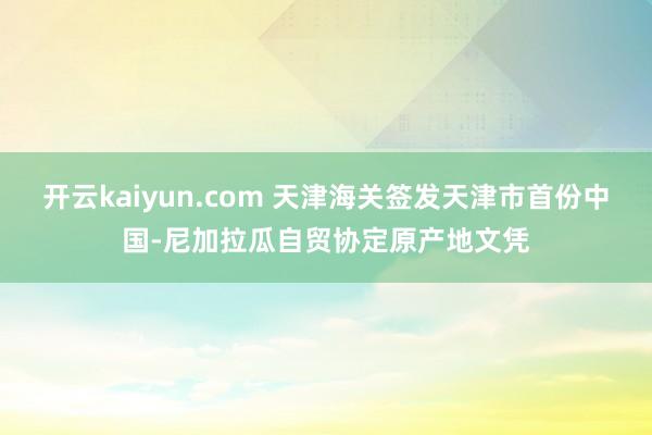 开云kaiyun.com 天津海关签发天津市首份中国-尼加拉瓜自贸协定原产地文凭