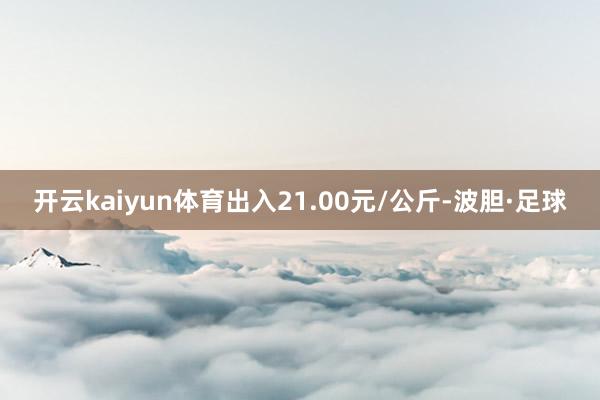 开云kaiyun体育出入21.00元/公斤-波胆·足球