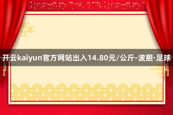 开云kaiyun官方网站出入14.80元/公斤-波胆·足球