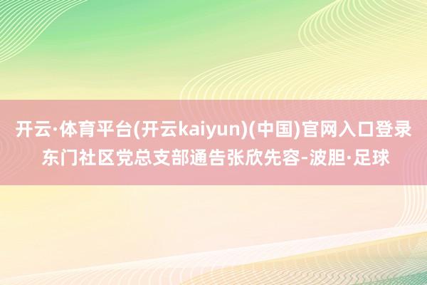 开云·体育平台(开云kaiyun)(中国)官网入口登录 　　东门社区党总支部通告张欣先容-波胆·足球