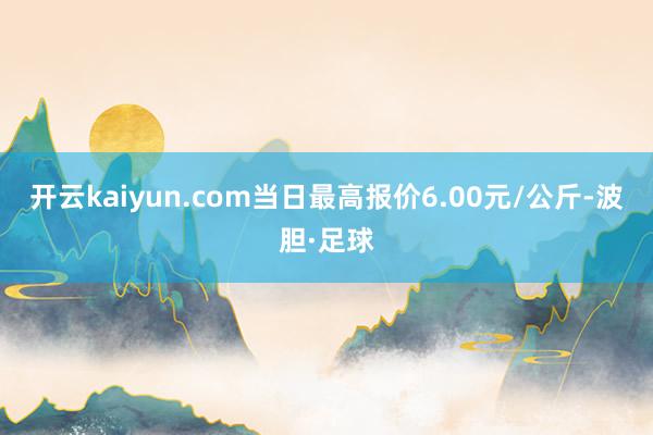 开云kaiyun.com当日最高报价6.00元/公斤-波胆·足球