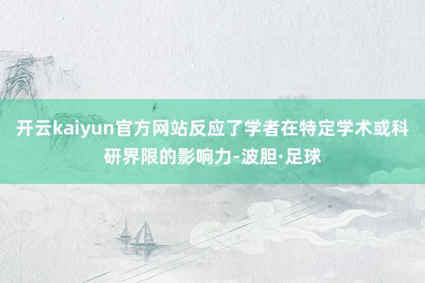 开云kaiyun官方网站反应了学者在特定学术或科研界限的影响力-波胆·足球