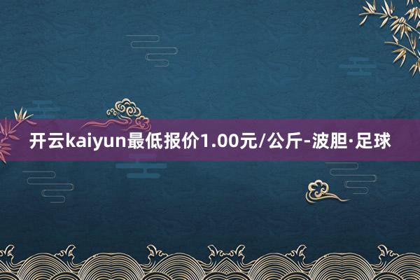 开云kaiyun最低报价1.00元/公斤-波胆·足球