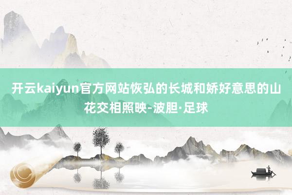 开云kaiyun官方网站恢弘的长城和娇好意思的山花交相照映-波胆·足球