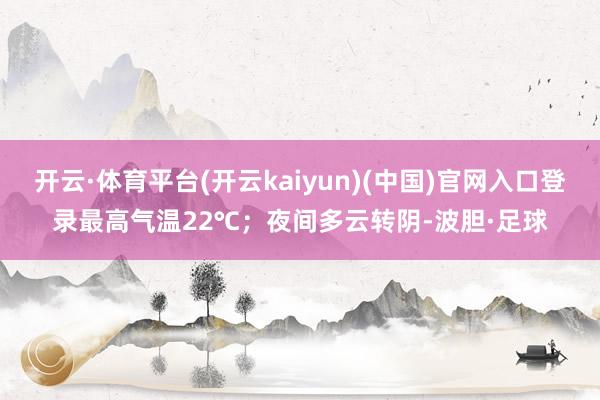 开云·体育平台(开云kaiyun)(中国)官网入口登录最高气温22℃；夜间多云转阴-波胆·足球