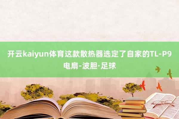 开云kaiyun体育这款散热器选定了自家的TL-P9电扇-波胆·足球