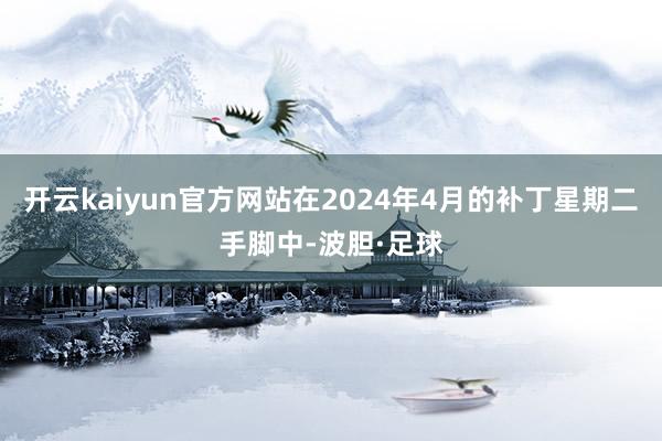 开云kaiyun官方网站在2024年4月的补丁星期二手脚中-波胆·足球