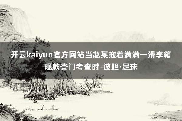 开云kaiyun官方网站　　当赵某拖着满满一滑李箱现款登门考查时-波胆·足球