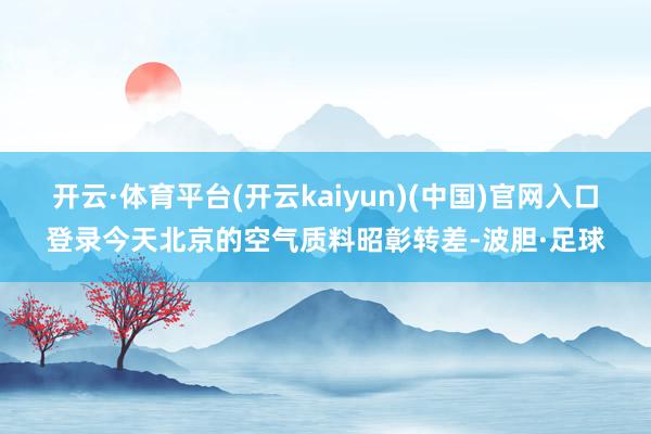 开云·体育平台(开云kaiyun)(中国)官网入口登录今天北京的空气质料昭彰转差-波胆·足球