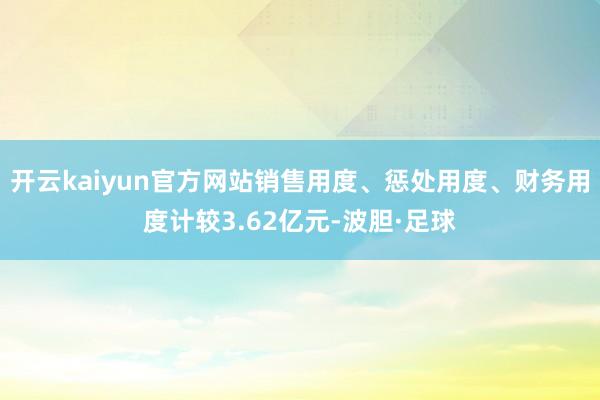 开云kaiyun官方网站销售用度、惩处用度、财务用度计较3.62亿元-波胆·足球