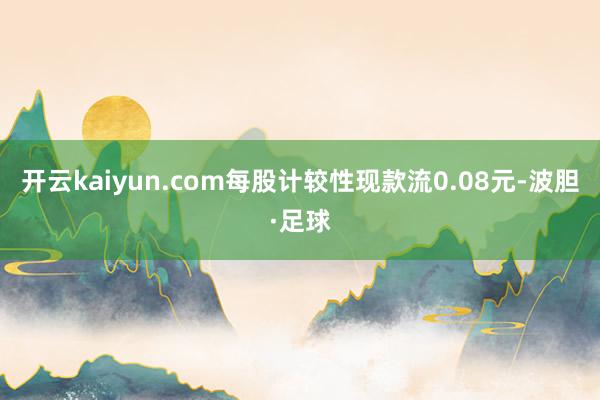 开云kaiyun.com每股计较性现款流0.08元-波胆·足球